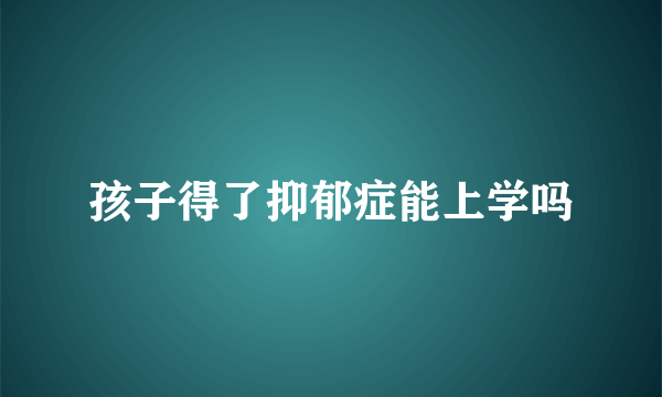 孩子得了抑郁症能上学吗