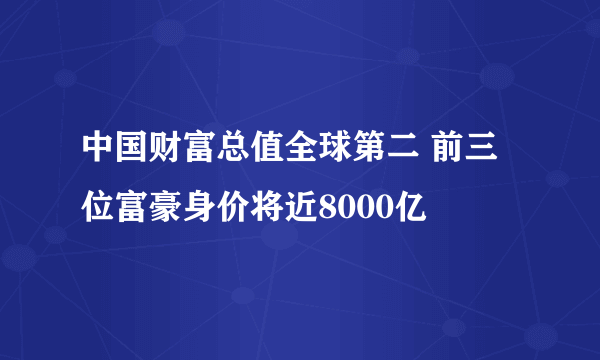 中国财富总值全球第二 前三位富豪身价将近8000亿