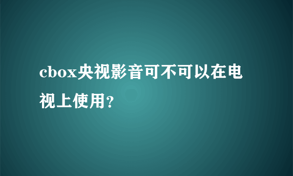 cbox央视影音可不可以在电视上使用？