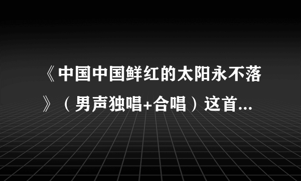 《中国中国鲜红的太阳永不落》（男声独唱+合唱）这首歌的消音伴奏。大概是2分13秒 谢谢啊