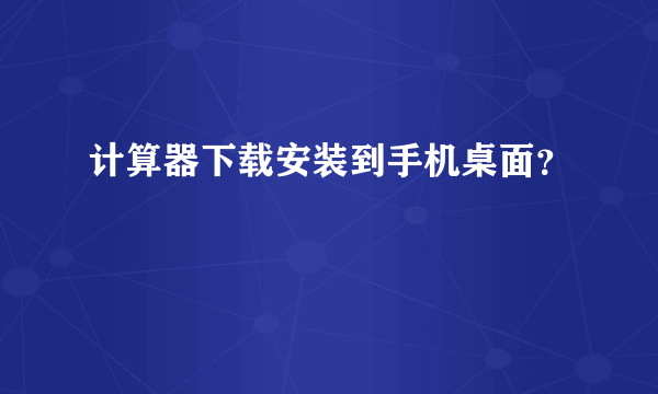 计算器下载安装到手机桌面？