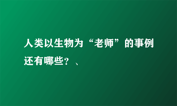 人类以生物为“老师”的事例还有哪些？、