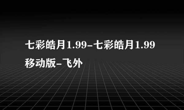 七彩皓月1.99-七彩皓月1.99移动版-飞外