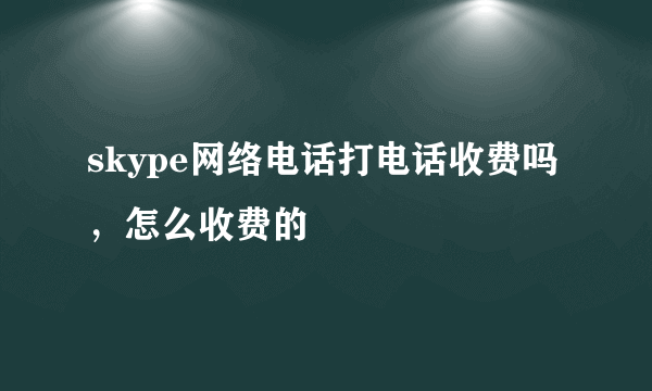 skype网络电话打电话收费吗，怎么收费的