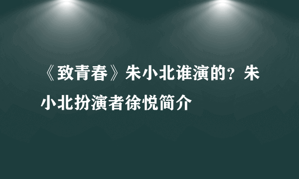 《致青春》朱小北谁演的？朱小北扮演者徐悦简介