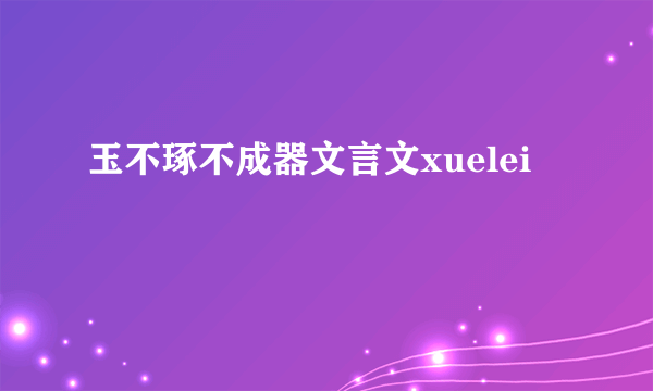 玉不琢不成器文言文xuelei