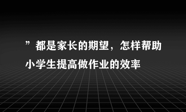 ”都是家长的期望，怎样帮助小学生提高做作业的效率