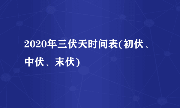 2020年三伏天时间表(初伏、中伏、末伏)