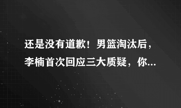 还是没有道歉！男篮淘汰后，李楠首次回应三大质疑，你怎么看？