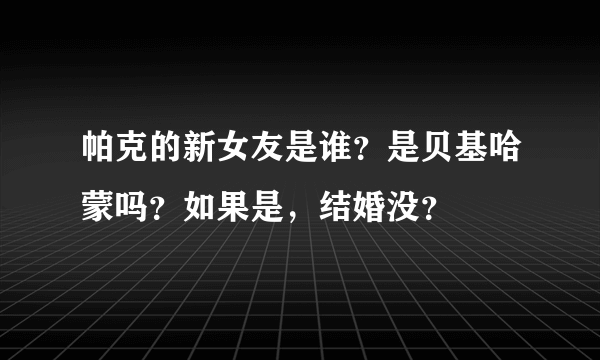 帕克的新女友是谁？是贝基哈蒙吗？如果是，结婚没？