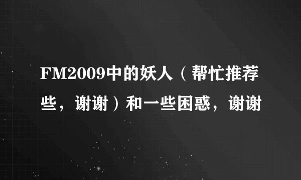 FM2009中的妖人（帮忙推荐些，谢谢）和一些困惑，谢谢