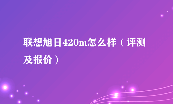 联想旭日420m怎么样（评测及报价）