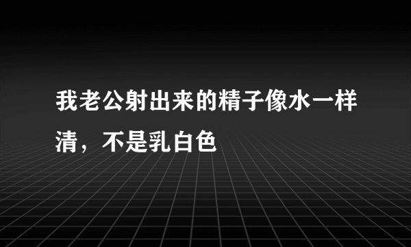 我老公射出来的精子像水一样清，不是乳白色