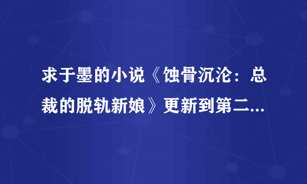 求于墨的小说《蚀骨沉沦：总裁的脱轨新娘》更新到第二卷了；《天价婚约：嚣张宝宝单身妈》完结