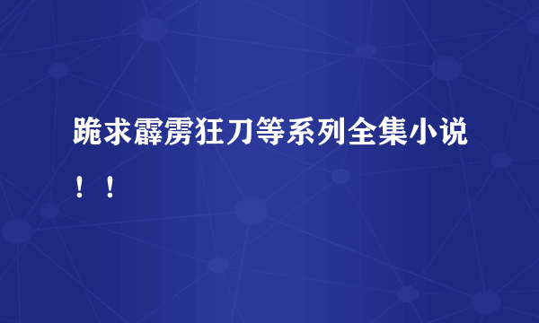 跪求霹雳狂刀等系列全集小说！！