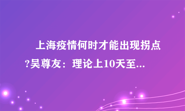 ​上海疫情何时才能出现拐点?吴尊友：理论上10天至两周就能实现社会层面疫情清零