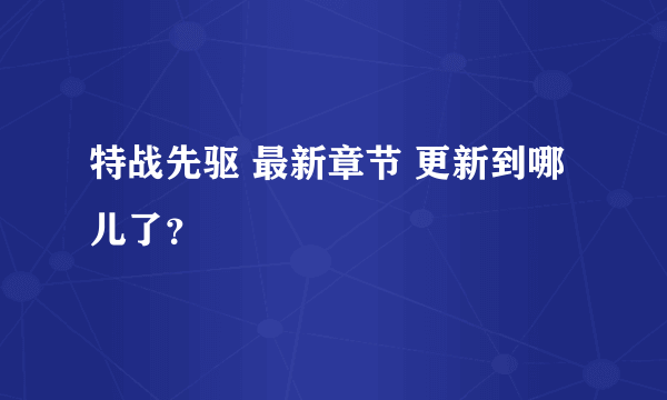 特战先驱 最新章节 更新到哪儿了？