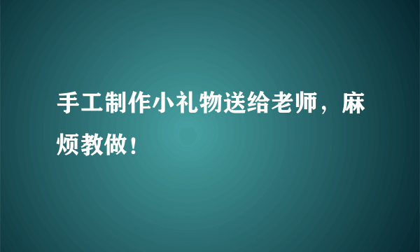 手工制作小礼物送给老师，麻烦教做！