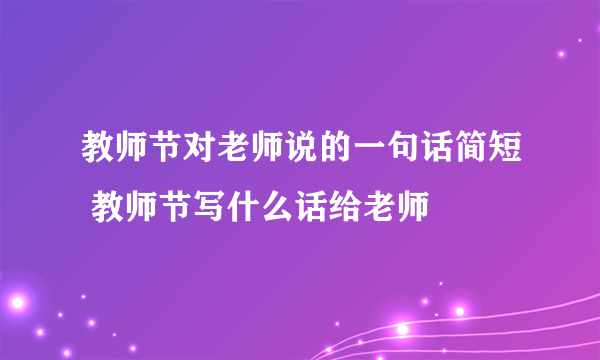 教师节对老师说的一句话简短 教师节写什么话给老师