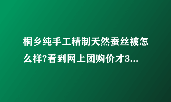 桐乡纯手工精制天然蚕丝被怎么样?看到网上团购价才308啊，买过的人告诉我下啊