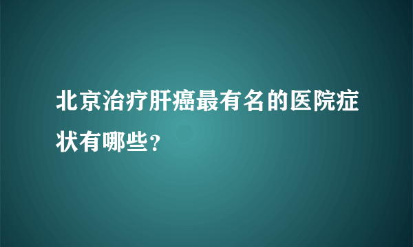 北京治疗肝癌最有名的医院症状有哪些？