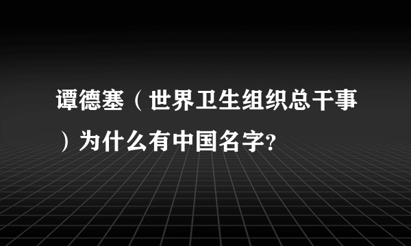 谭德塞（世界卫生组织总干事）为什么有中国名字？