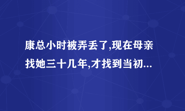 康总小时被弄丢了,现在母亲找她三十几年,才找到当初不肯认,后来经过电视台的？