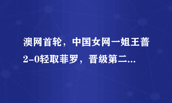 澳网首轮，中国女网一姐王蔷2-0轻取菲罗，晋级第二轮，怎么样看待她的澳网前景？