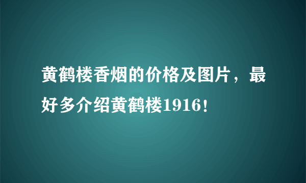 黄鹤楼香烟的价格及图片，最好多介绍黄鹤楼1916！