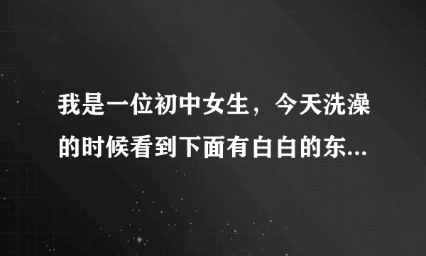 我是一位初中女生，今天洗澡的时候看到下面有白白的东西粘稠稠的，那个是不是白带啊？