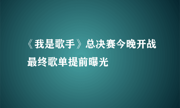 《我是歌手》总决赛今晚开战 最终歌单提前曝光