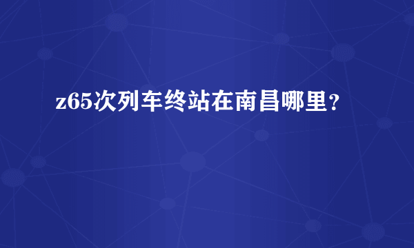 z65次列车终站在南昌哪里？