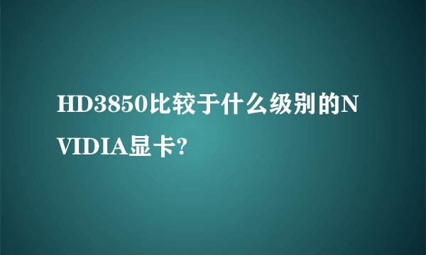 HD3850比较于什么级别的NVIDIA显卡?