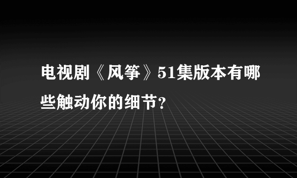 电视剧《风筝》51集版本有哪些触动你的细节？