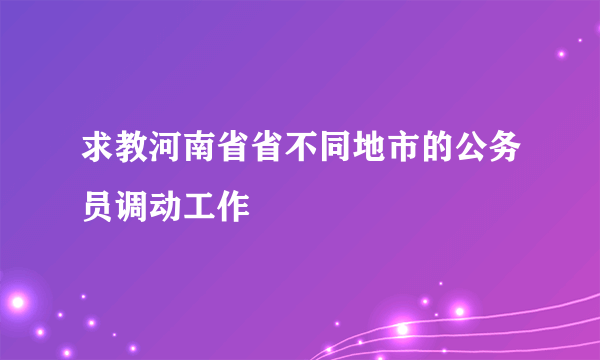 求教河南省省不同地市的公务员调动工作