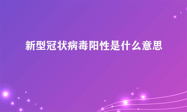 新型冠状病毒阳性是什么意思