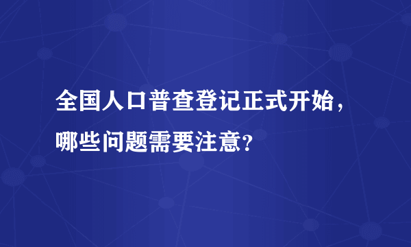 全国人口普查登记正式开始，哪些问题需要注意？