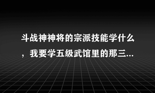 斗战神神将的宗派技能学什么，我要学五级武馆里的那三个，优先点哪个