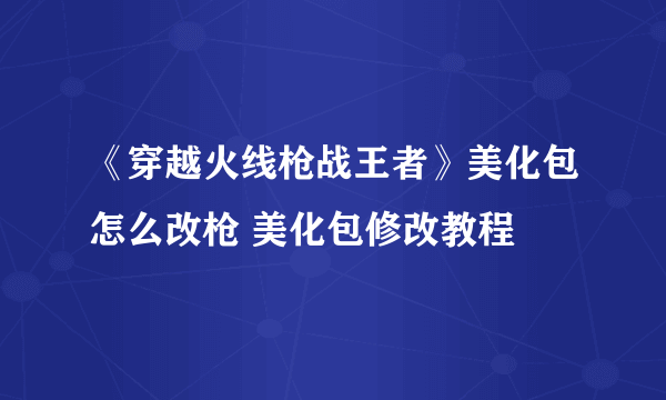 《穿越火线枪战王者》美化包怎么改枪 美化包修改教程