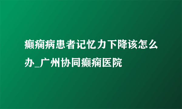 癫痫病患者记忆力下降该怎么办_广州协同癫痫医院