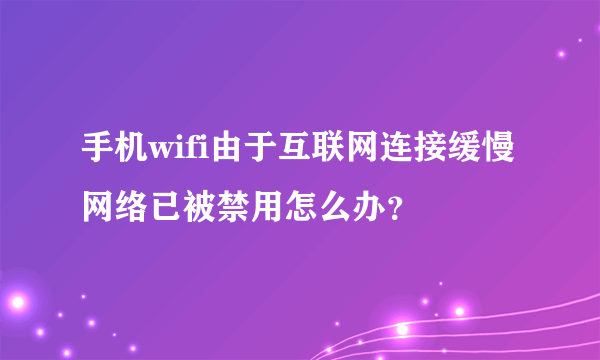 手机wifi由于互联网连接缓慢网络已被禁用怎么办？