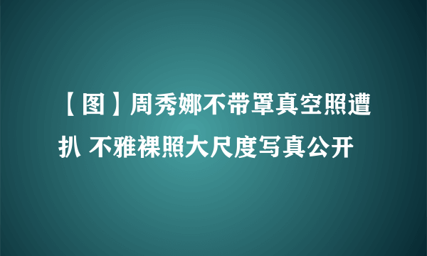 【图】周秀娜不带罩真空照遭扒 不雅裸照大尺度写真公开