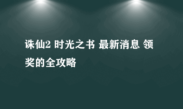 诛仙2 时光之书 最新消息 领奖的全攻略