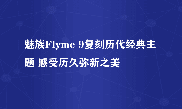 魅族Flyme 9复刻历代经典主题 感受历久弥新之美