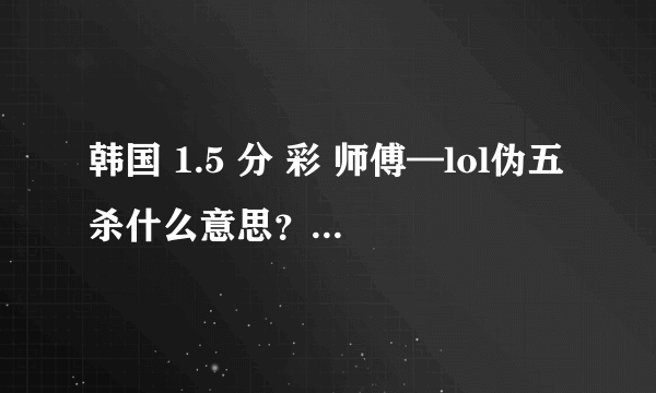 韩国 1.5 分 彩 师傅—lol伪五杀什么意思？？？？？？？？？