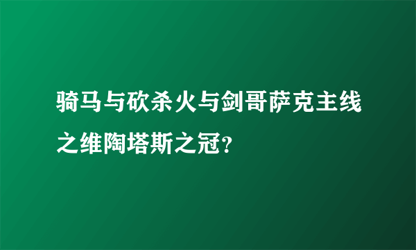 骑马与砍杀火与剑哥萨克主线之维陶塔斯之冠？