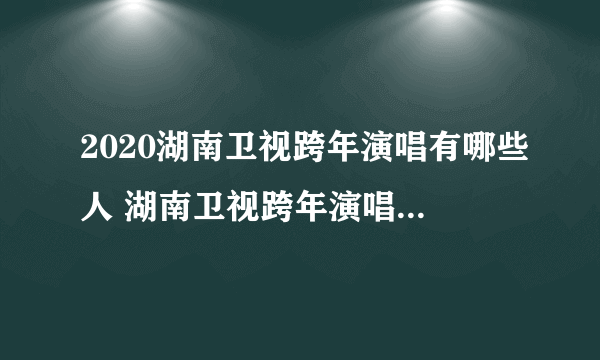 2020湖南卫视跨年演唱有哪些人 湖南卫视跨年演唱王一博肖战会合体吗