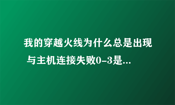 我的穿越火线为什么总是出现 与主机连接失败0-3是什么意思