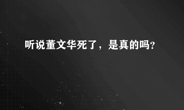 听说董文华死了，是真的吗？