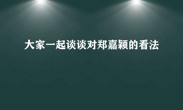 大家一起谈谈对郑嘉颖的看法